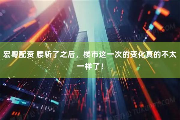 宏粤配资 腰斩了之后,楼市这一次的变化真的不太一样了!