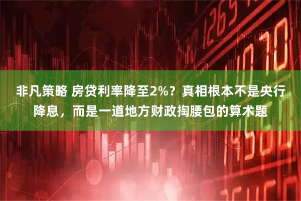 非凡策略 房贷利率降至2%？真相根本不是央行降息，而是一道地方财政掏腰包的算术题