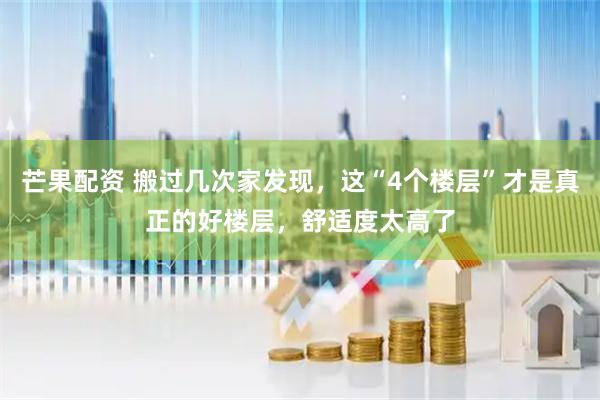 芒果配资 搬过几次家发现，这“4个楼层”才是真正的好楼层，舒适度太高了