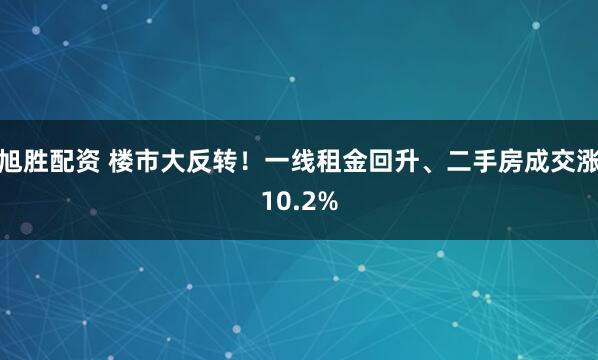 旭胜配资 楼市大反转！一线租金回升、二手房成交涨10.2%