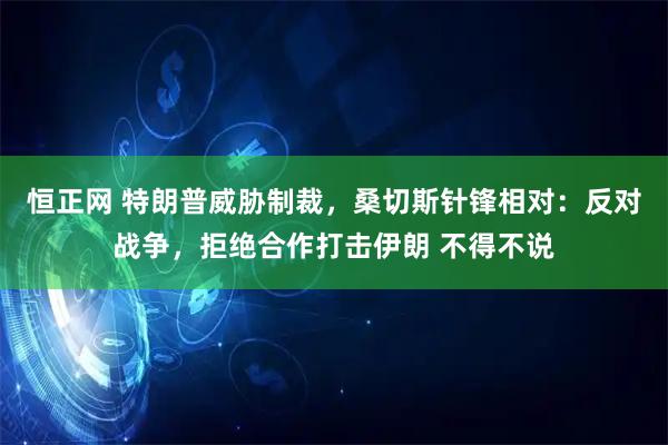 恒正网 特朗普威胁制裁，桑切斯针锋相对：反对战争，拒绝合作打击伊朗 不得不说