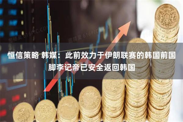 恒信策略 韩媒：此前效力于伊朗联赛的韩国前国脚李记帝已安全返回韩国