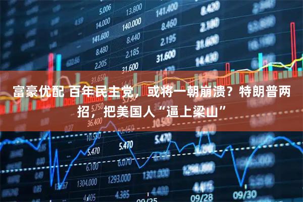 富豪优配 百年民主党，或将一朝崩溃？特朗普两招，把美国人“逼上梁山”