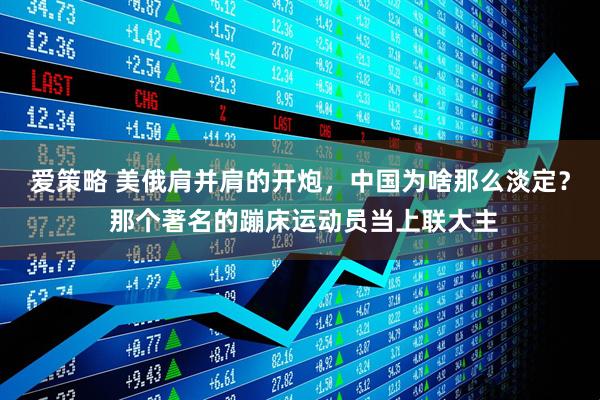 爱策略 美俄肩并肩的开炮，中国为啥那么淡定？ 那个著名的蹦床运动员当上联大主