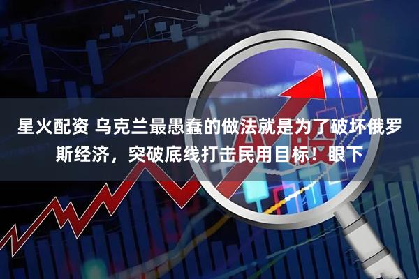 星火配资 乌克兰最愚蠢的做法就是为了破坏俄罗斯经济，突破底线打击民用目标！眼下