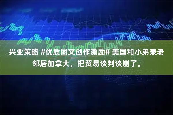 兴业策略 #优质图文创作激励# 美国和小弟兼老邻居加拿大，把贸易谈判谈崩了。